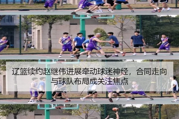 辽篮续约赵继伟进展牵动球迷神经，合同走向与球队布局成关注焦点
