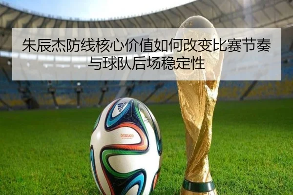 朱辰杰防线核心价值如何改变比赛节奏与球队后场稳定性